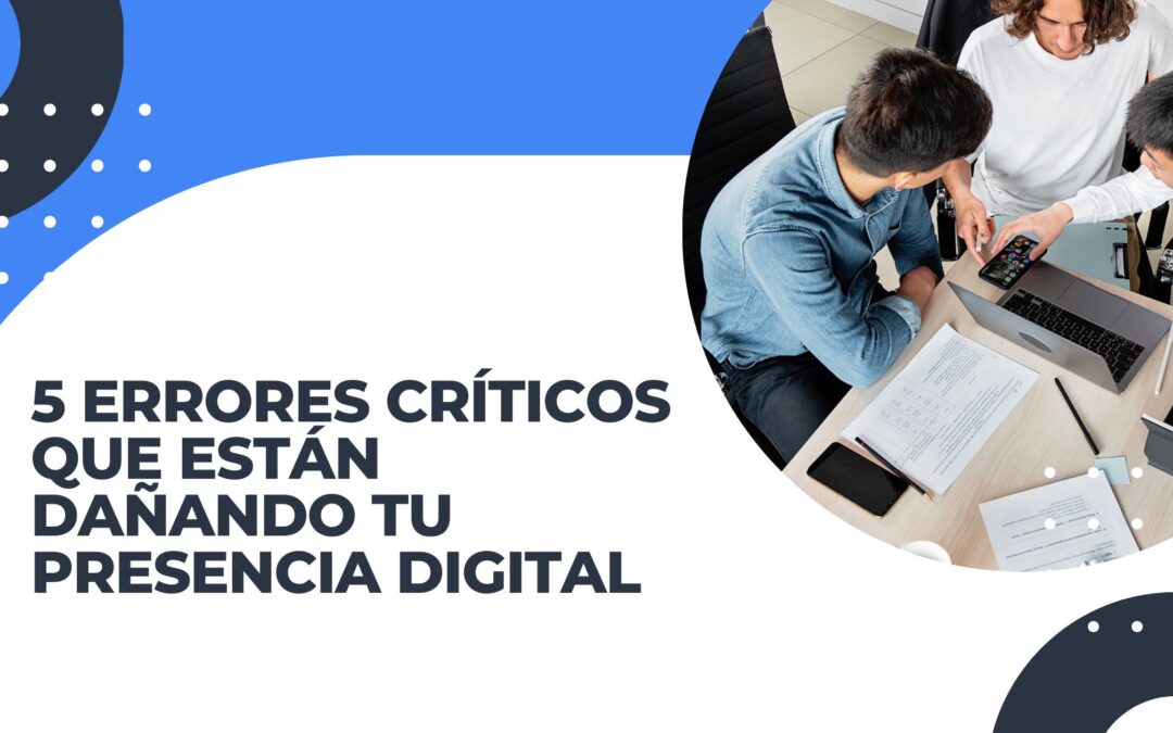 5 Errores críticos que están dañando tu presencia digital y cómo solucionarlos